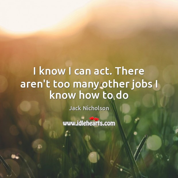 I know I can act. There aren’t too many other jobs I know how to do Jack Nicholson Picture Quote
