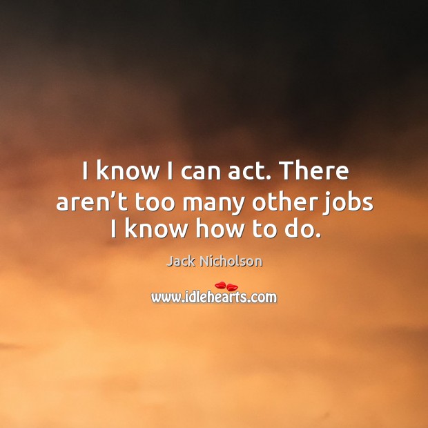 I know I can act. There aren’t too many other jobs I know how to do. Image