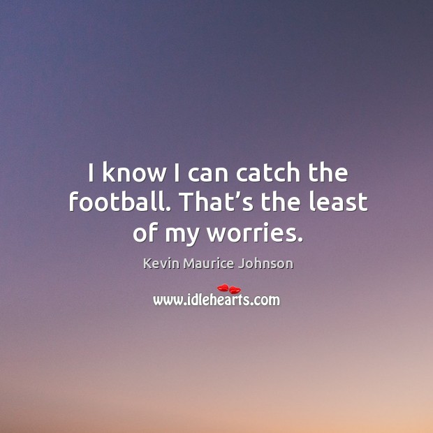 I know I can catch the football. That’s the least of my worries. Kevin Maurice Johnson Picture Quote