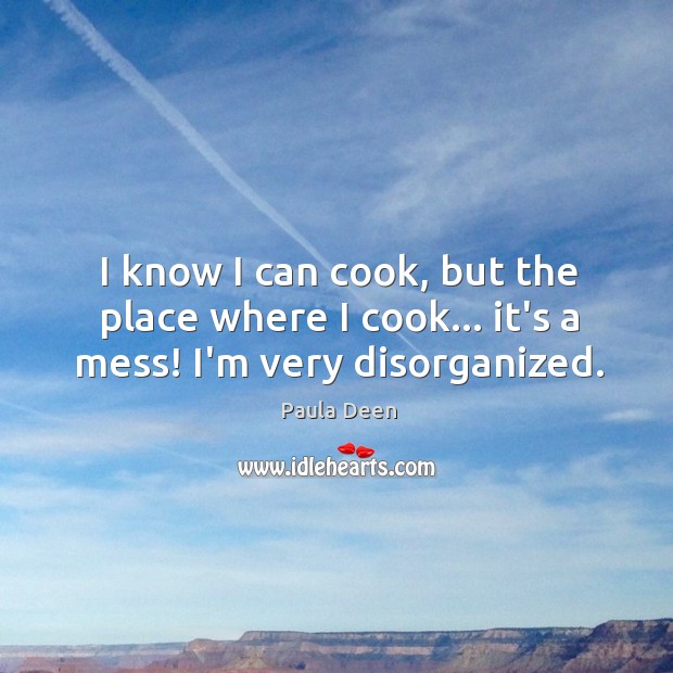 I know I can cook, but the place where I cook… it’s a mess! I’m very disorganized. Paula Deen Picture Quote