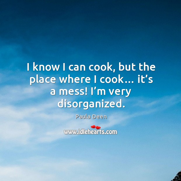I know I can cook, but the place where I cook… it’s a mess! I’m very disorganized. Image