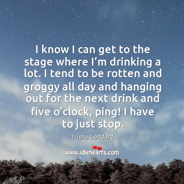 I know I can get to the stage where I’m drinking a lot. Image