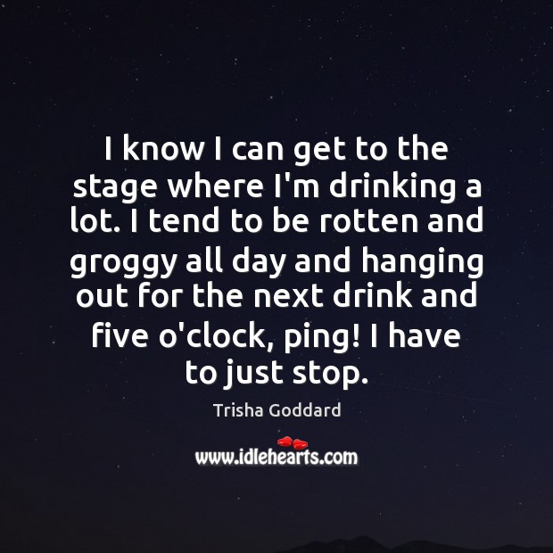 I know I can get to the stage where I’m drinking a Trisha Goddard Picture Quote