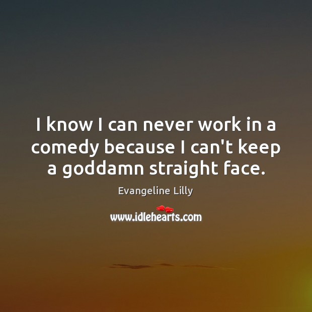I know I can never work in a comedy because I can’t keep a Goddamn straight face. Evangeline Lilly Picture Quote