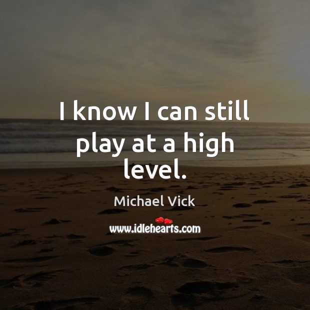 I know I can still play at a high level. Michael Vick Picture Quote