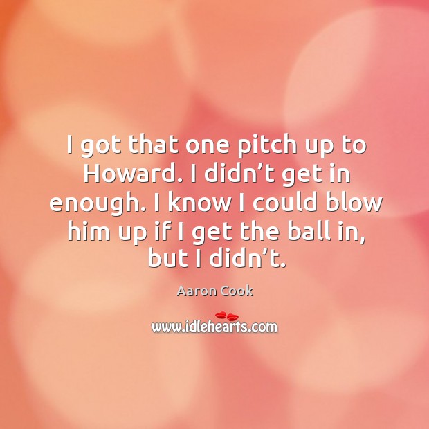 I know I could blow him up if I get the ball in, but I didn’t. Aaron Cook Picture Quote