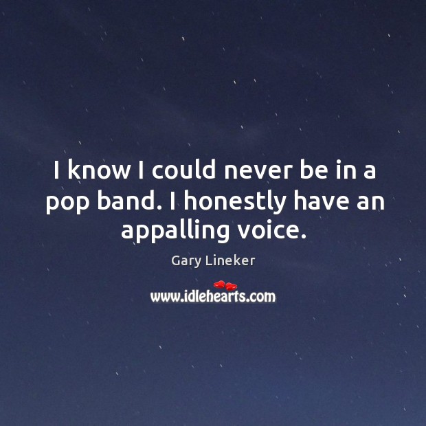 I know I could never be in a pop band. I honestly have an appalling voice. Gary Lineker Picture Quote