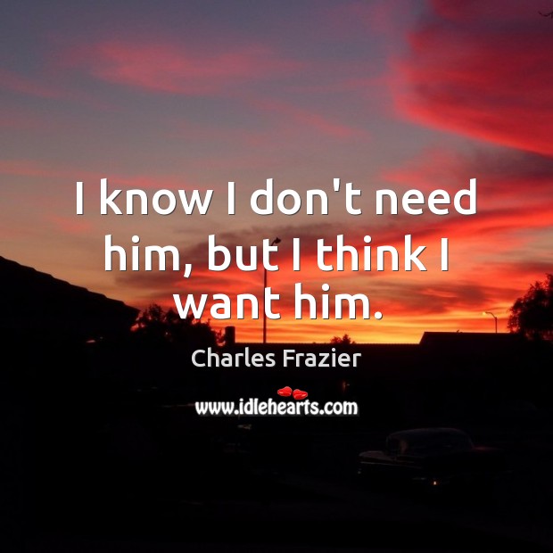 I know I don’t need him, but I think I want him. Charles Frazier Picture Quote