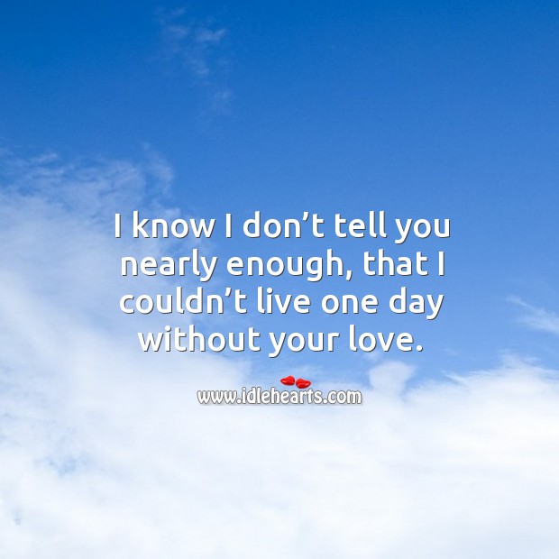 I know I don’t tell you nearly enough, that I couldn’t live one day without your love. Image