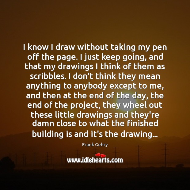 I know I draw without taking my pen off the page. I Frank Gehry Picture Quote