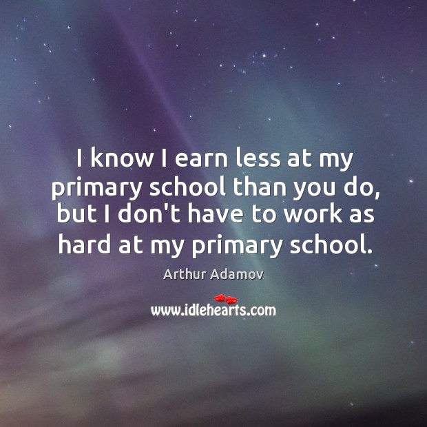 I know I earn less at my primary school than you do, Arthur Adamov Picture Quote