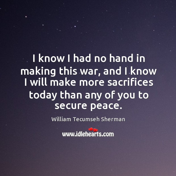 I know I had no hand in making this war, and I know I will make more sacrifices today than any of you to secure peace. William Tecumseh Sherman Picture Quote