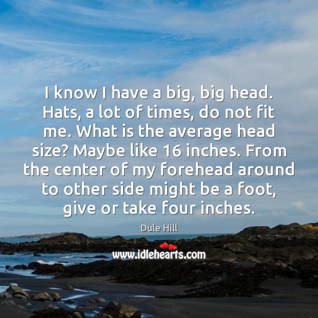 I know I have a big, big head. Hats, a lot of Image