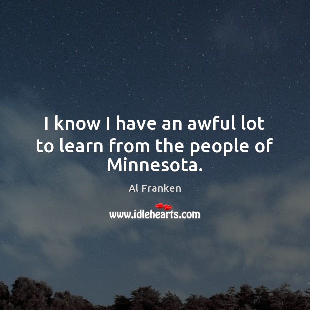 I know I have an awful lot to learn from the people of Minnesota. Al Franken Picture Quote