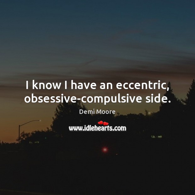 I know I have an eccentric, obsessive-compulsive side. Demi Moore Picture Quote