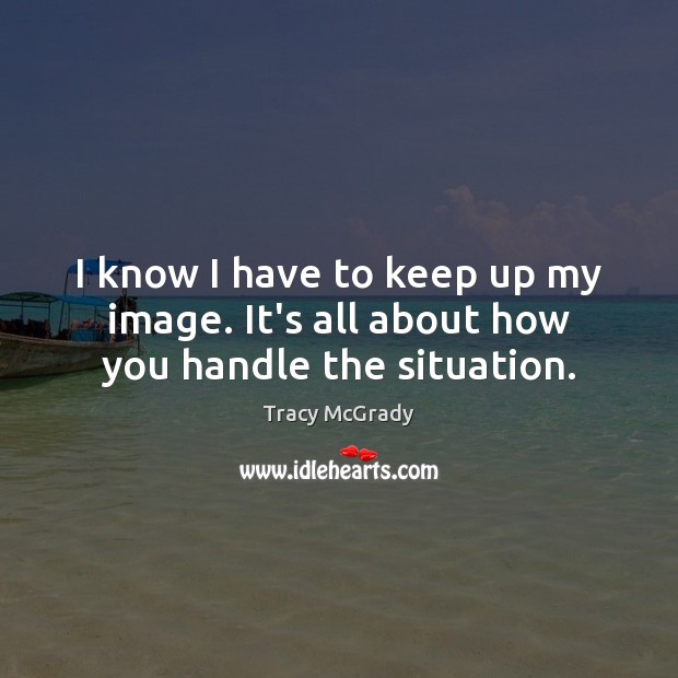 I know I have to keep up my image. It’s all about how you handle the situation. Tracy McGrady Picture Quote
