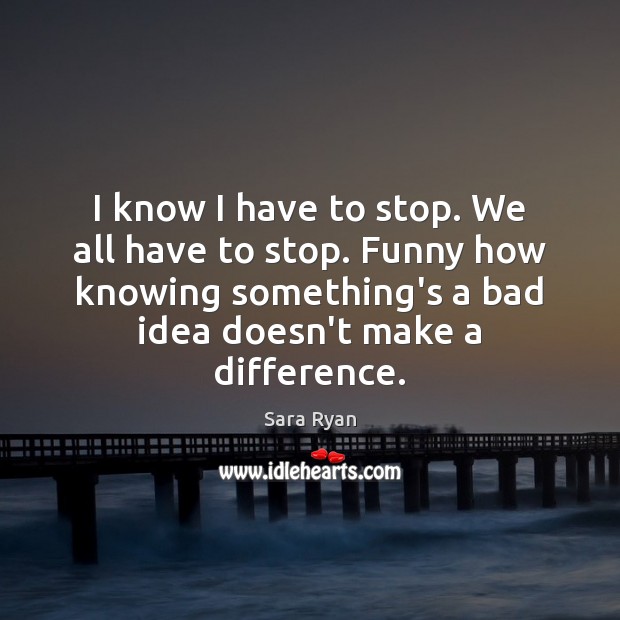 I know I have to stop. We all have to stop. Funny Sara Ryan Picture Quote