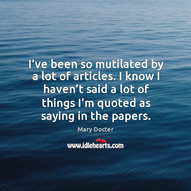 I know I haven’t said a lot of things I’m quoted as saying in the papers. Mary Docter Picture Quote