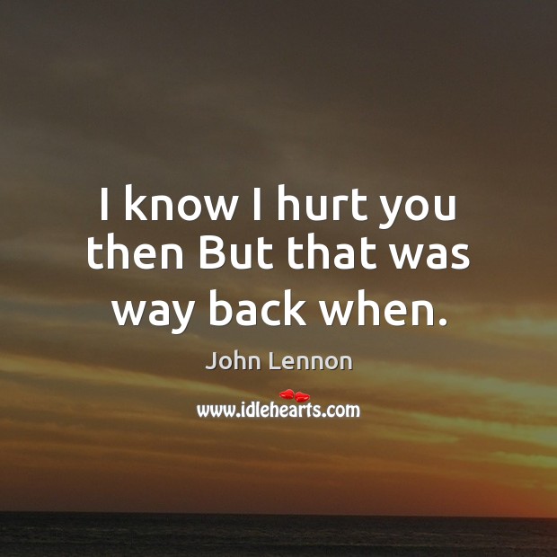 I know I hurt you then But that was way back when. John Lennon Picture Quote
