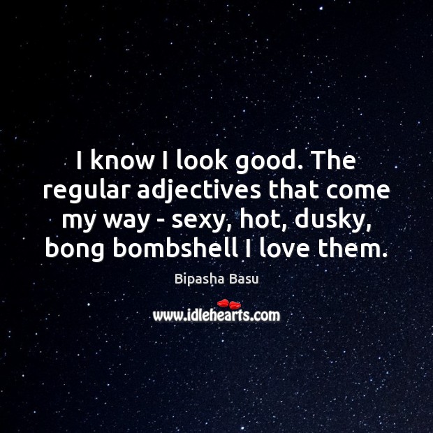 I know I look good. The regular adjectives that come my way Bipasha Basu Picture Quote