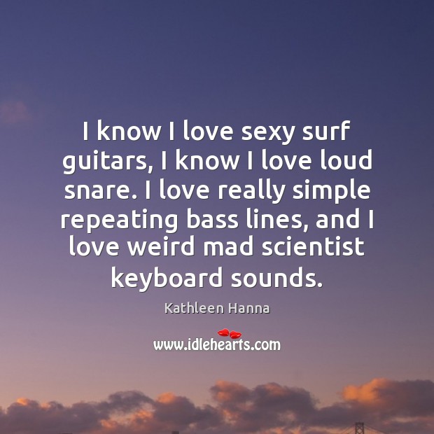 I know I love sexy surf guitars, I know I love loud Kathleen Hanna Picture Quote