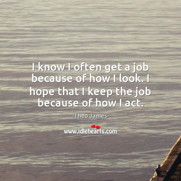 I know I often get a job because of how I look. Theo James Picture Quote