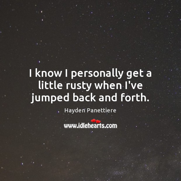 I know I personally get a little rusty when I’ve jumped back and forth. Hayden Panettiere Picture Quote