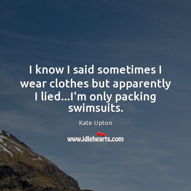 I know I said sometimes I wear clothes but apparently I lied…I’m only packing swimsuits. Kate Upton Picture Quote