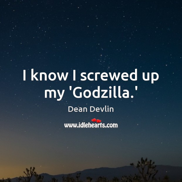 I know I screwed up my ‘Godzilla.’ Dean Devlin Picture Quote