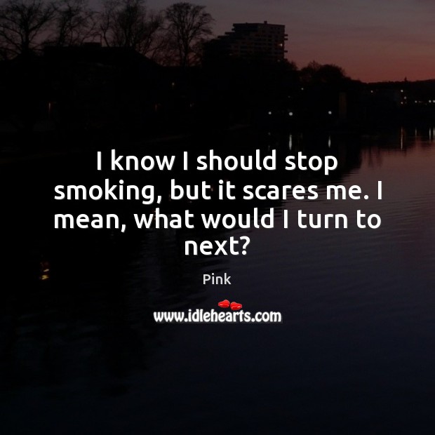 I know I should stop smoking, but it scares me. I mean, what would I turn to next? Pink Picture Quote