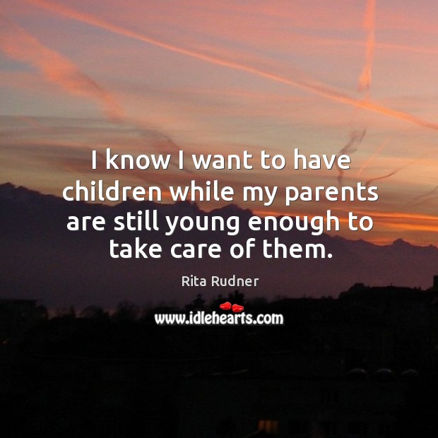 I know I want to have children while my parents are still young enough to take care of them. Image