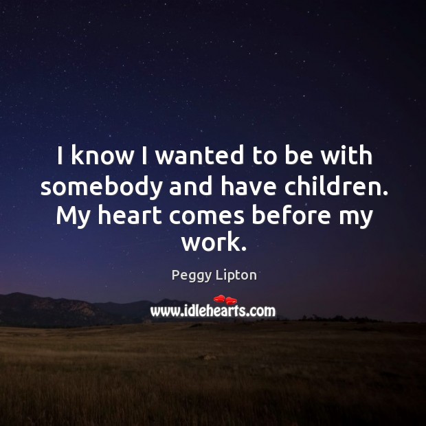 I know I wanted to be with somebody and have children. My heart comes before my work. Peggy Lipton Picture Quote