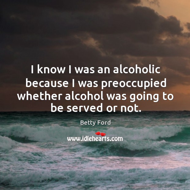 I know I was an alcoholic because I was preoccupied whether alcohol was going to be served or not. Betty Ford Picture Quote