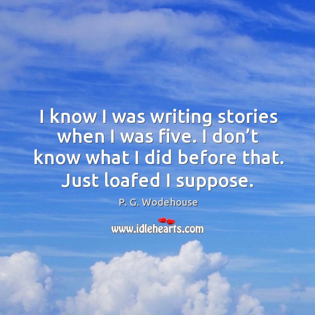 I know I was writing stories when I was five. I don’t know what I did before that. Just loafed I suppose. P. G. Wodehouse Picture Quote