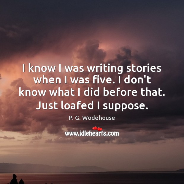 I know I was writing stories when I was five. I don’t P. G. Wodehouse Picture Quote