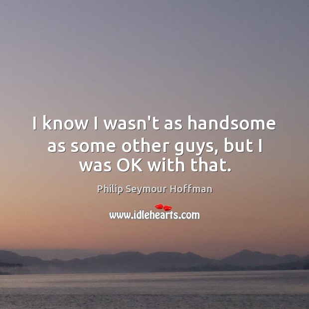 I know I wasn’t as handsome as some other guys, but I was OK with that. Philip Seymour Hoffman Picture Quote