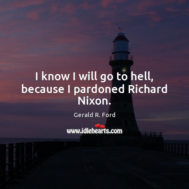 I know I will go to hell, because I pardoned Richard Nixon. Gerald R. Ford Picture Quote