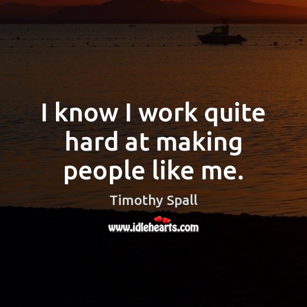 I know I work quite hard at making people like me. Timothy Spall Picture Quote