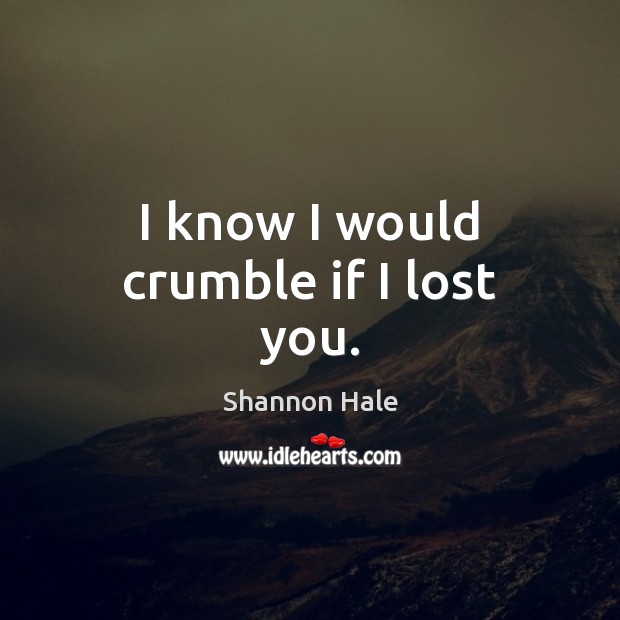I know I would crumble if I lost you. Shannon Hale Picture Quote