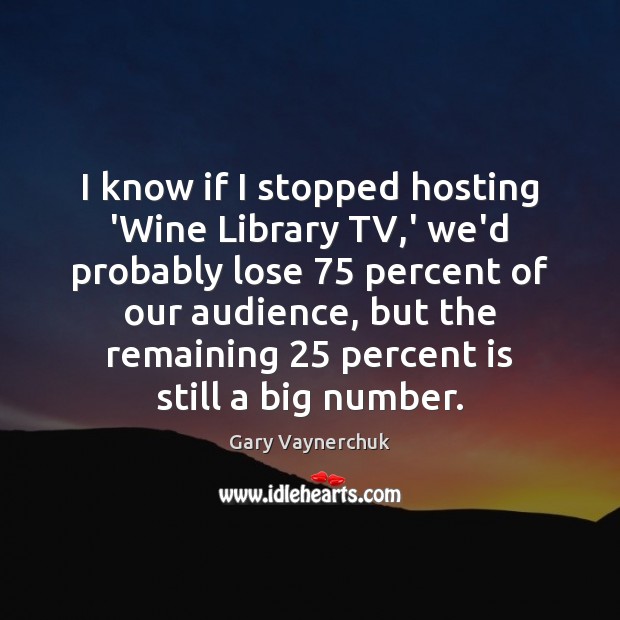 I know if I stopped hosting ‘Wine Library TV,’ we’d probably Gary Vaynerchuk Picture Quote