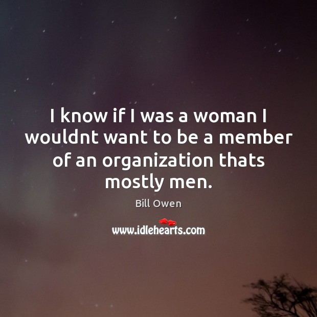 I know if I was a woman I wouldnt want to be a member of an organization thats mostly men. Image