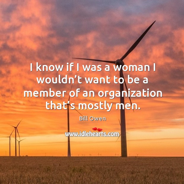I know if I was a woman I wouldn’t want to be a member of an organization that’s mostly men. Image