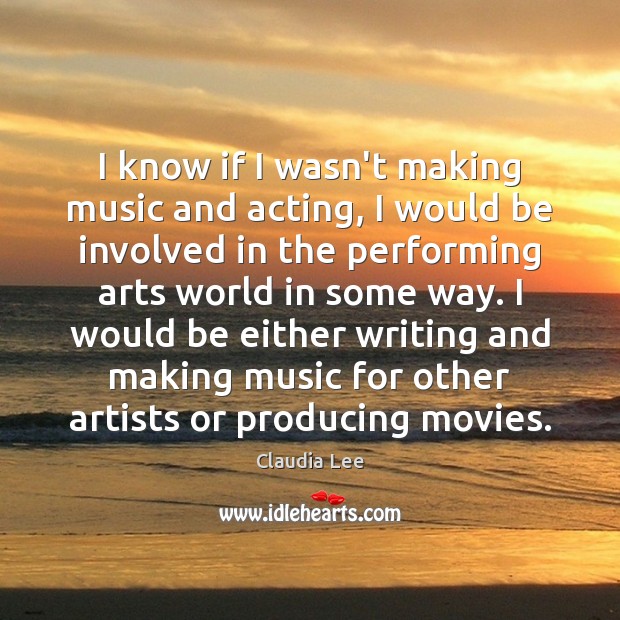 I know if I wasn’t making music and acting, I would be Claudia Lee Picture Quote