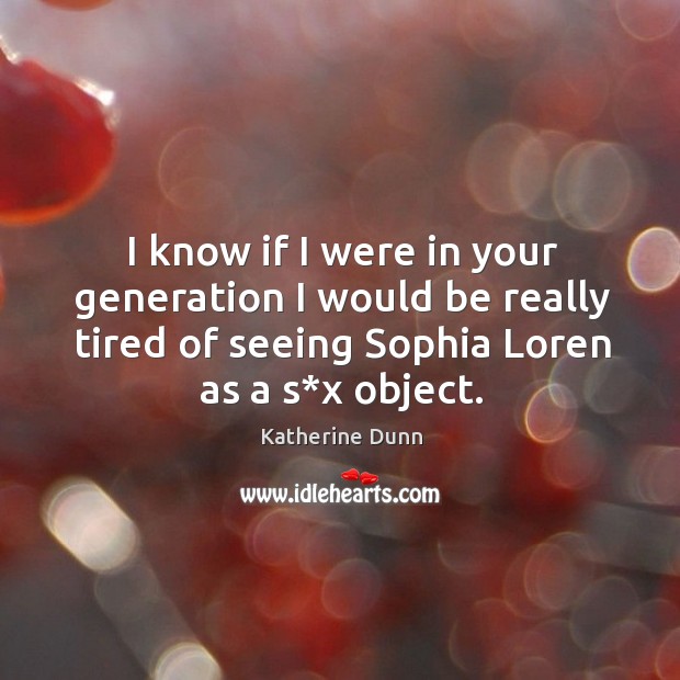 I know if I were in your generation I would be really tired of seeing sophia loren as a s*x object. Image