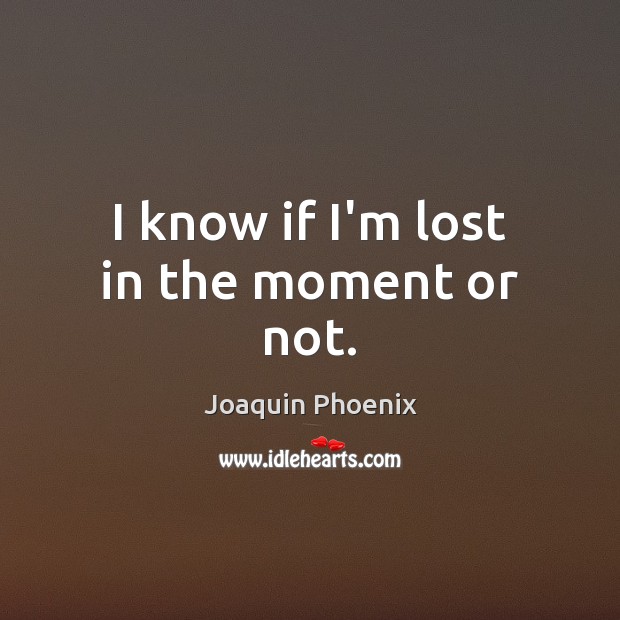 I know if I’m lost in the moment or not. Joaquin Phoenix Picture Quote