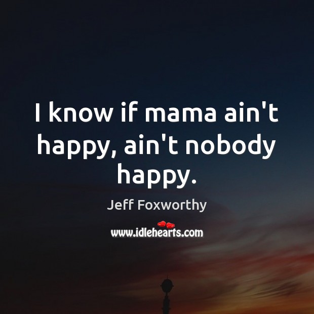 I know if mama ain’t happy, ain’t nobody happy. Jeff Foxworthy Picture Quote