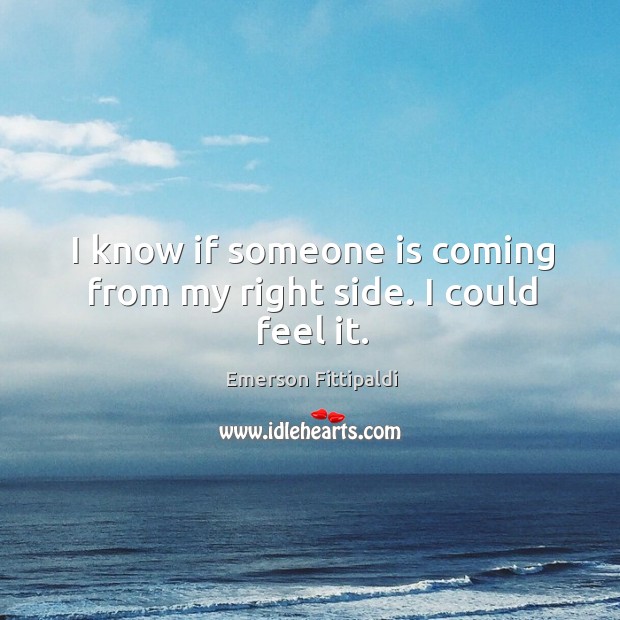 I know if someone is coming from my right side. I could feel it. Emerson Fittipaldi Picture Quote