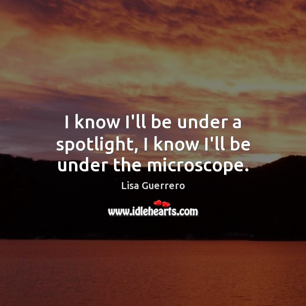 I know I’ll be under a spotlight, I know I’ll be under the microscope. Lisa Guerrero Picture Quote