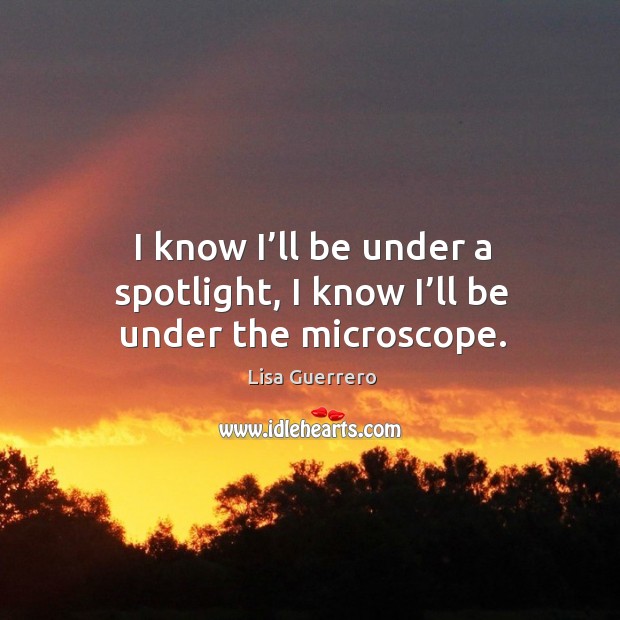 I know I’ll be under a spotlight, I know I’ll be under the microscope. Lisa Guerrero Picture Quote