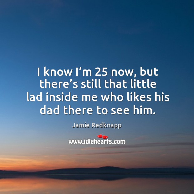 I know I’m 25 now, but there’s still that little lad inside me who likes his dad there to see him. Jamie Redknapp Picture Quote